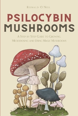 Psilocybin Mushrooms: A Step by Step Guide to Growing, Microdosing and Using Magic Mushrooms by Ronald O'Neil