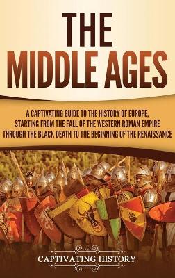 The Middle Ages: A Captivating Guide to the History of Europe, Starting from the Fall of the Western Roman Empire Through the Black Death to the Beginning of the Renaissance book