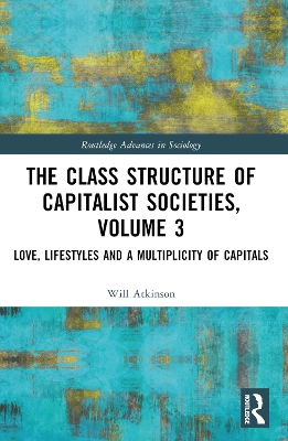 The Class Structure of Capitalist Societies, Volume 3: Love, Lifestyles and a Multiplicity of Capitals by Will Atkinson