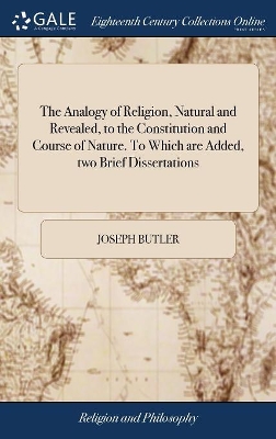 The Analogy of Religion, Natural and Revealed, to the Constitution and Course of Nature. To Which are Added, two Brief Dissertations: I. On Personal Identity. II. On the Nature of Virtue by Joseph Butler