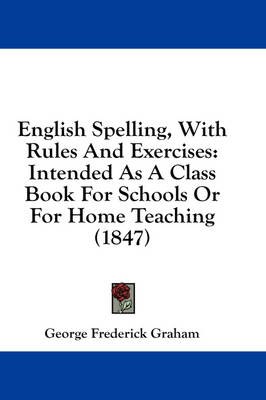 English Spelling, With Rules And Exercises: Intended As A Class Book For Schools Or For Home Teaching (1847) by George Frederick Graham