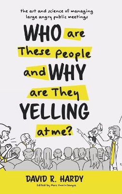 Who are These People and Why are They Yelling at me?: The Art and Science of Managing Large Angry Public Meetings by David R Hardy