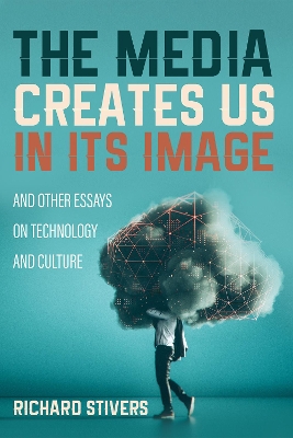 The Media Creates Us in Its Image and Other Essays on Technology and Culture by Richard Stivers