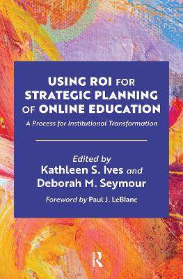 Using ROI for Strategic Planning of Online Education: A Process for Institutional Transformation by Kathleen S. Ives