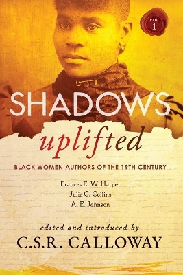 Shadows Uplifted Volume I: Black Women Authors of 19th Century American Fiction by C S R Calloway