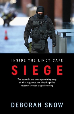 Siege: The powerful and uncompromising story of what happened inside the Lindt Cafe and why the police response went so tragically wrong by Deborah Snow