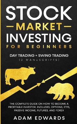 Stock Market Investing for Beginners: Day Trading + Swing Trading (2 Manuscripts): The Complete Guide on How to Become a Profitable Investor. Includes, Options, Passive Income, Futures, and Forex by Adam Edwards