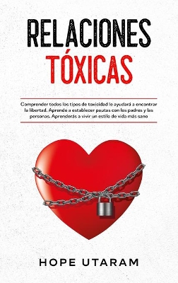 Relaciones Toxicas: Comprender todos los tipos de toxicidad le ayudará a encontrar la libertad. Aprende a establecer pautas con los padres y las personas. Aprenderás a vivir un estilo de vida más sano by Hope Utaram