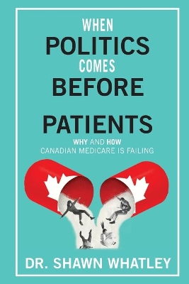 When Politics Comes Before Patients: Why and How Canadian Medicare is Failing by Shawn Whatley