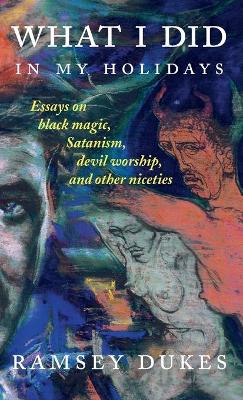 What I Did In My Holidays: - essays on black magic, Satanism, devil worship and other niceties by Ramsey Dukes