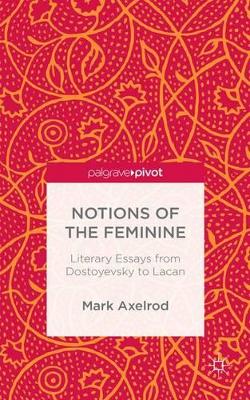 Notions of the Feminine: Literary Essays from Dostoyevsky to Lacan by M. Axelrod