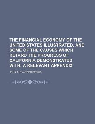 Financial Economy of the United States Illustrated, and Some of the Causes Which Retard the Progress of California Demonstrated With; A Relevant Appendix book