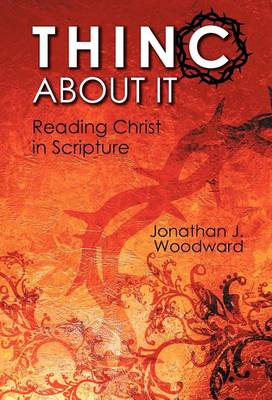 Thinc about It: Reading Christ in Scripture by Jonathan J Woodward