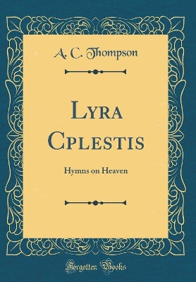 Lyra Cplestis: Hymns on Heaven (Classic Reprint) by A. C. Thompson