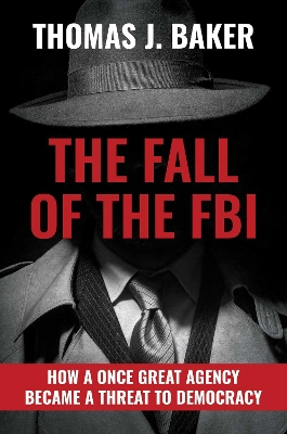 The Fall of the FBI: How a Once Great Agency Became a Threat to Democracy by Thomas J Baker