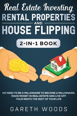 Real Estate Investing: Rental Properties and House Flipping 2-in-1 Book: No Need to Be a Millionaire to Become a Millionaire. Make Money in Real Estate and Live off Your Rents The Rest of Your Life by Gareth Woods