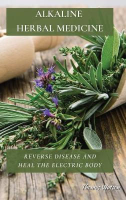 Alkaline Herbal Medicine: Reverse Disease and Heal the Electric Body book