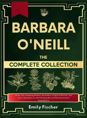 Barbara O'Neill The Complete Collection: 1000+ Life-Changing Holistic Remedies, Forgotten Secrets, and Detox Strategies for Self-Healing Beyond Pharmaceutical Dependency book