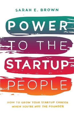 Power to the Startup People: How To Grow Your Startup Career When You're Not The Founder book