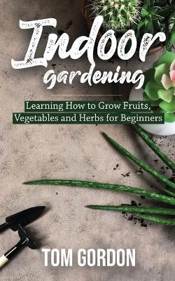 Indoor Gardening: Learning How to Grow Fruits, Vegetables and Herbs for Beginners book