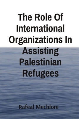 The Role Of International Organizations In Assisting Palestinian Refugees book