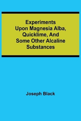 Experiments upon magnesia alba, Quicklime, and some other Alcaline Substances book