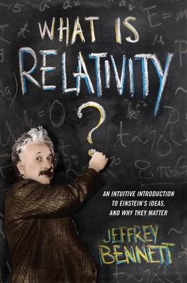 What Is Relativity?: An Intuitive Introduction to Einstein's Ideas, and Why They Matter by Jeffrey Bennett