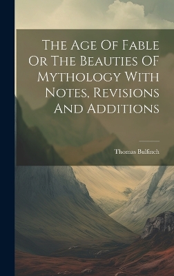 The Age Of Fable Or The Beauties OF Mythology With Notes, Revisions And Additions book