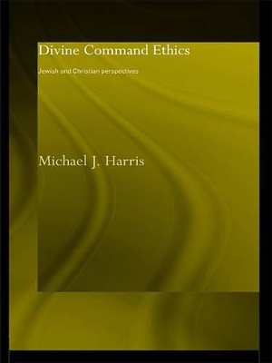 Divine Command Ethics: Jewish and Christian Perspectives by Michael J. Harris