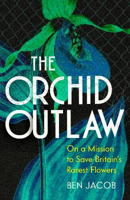 The Orchid Outlaw: On a Mission to Save Britain's Rarest Flowers by Ben Jacob