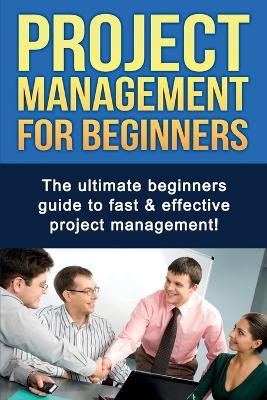 Project Management For Beginners: The ultimate beginners guide to fast & effective project management! by Ben Robinson