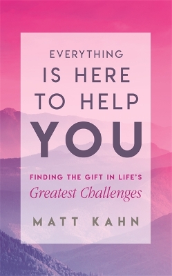 Everything Is Here to Help You: Finding the Gift in Life's Greatest Challenges by Matt Kahn