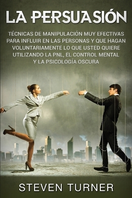 La Persuasión: Técnicas de manipulación muy efectivas para influir en las personas y que hagan voluntariamente lo que usted quiere utilizando la PNL, el control mental y la psicología oscura book