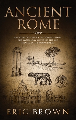 Ancient Rome: A Concise Overview of the Roman History and Mythology Including the Rise and Fall of the Roman Empire book
