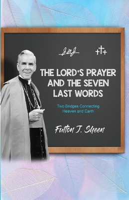 The Lord's Prayer and The Seven Last Words: Two Bridges Connecting Heaven and Earth by Fulton J Sheen