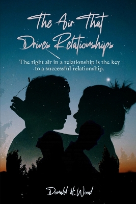 The Air That Drives Relationships: The right air in a relationship is the key to a successful relationship. by Donald H Wood