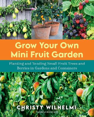 Grow Your Own Mini Fruit Garden: Planting and Tending Small Fruit Trees and Berries in Gardens and Containers by Christy Wilhelmi