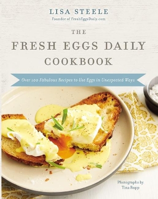The Fresh Eggs Daily Cookbook: Over 100 Fabulous Recipes to Use Eggs in Unexpected Ways by Lisa Steele
