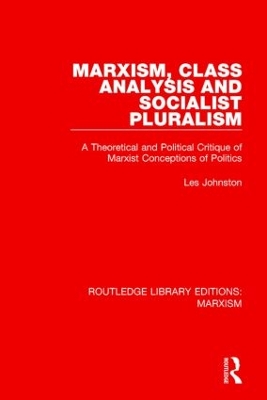 Marxism, Class Analysis and Socialist Pluralism (RLE Marxism): A Theoretical and Political Critique of Marxist Conceptions of Politics by Les Johnston