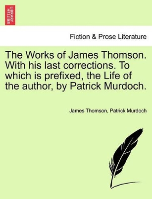 The Works of James Thomson. with His Last Corrections. to Which Is Prefixed, the Life of the Author, by Patrick Murdoch. book