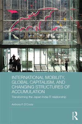 International Mobility, Global Capitalism, and Changing Structures of Accumulation: Transforming the Japan-India IT Relationship by Anthony P. D'Costa