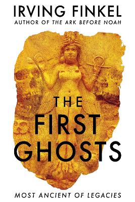 The First Ghosts: A rich history of ancient ghosts and ghost stories from the British Museum curator by Irving Finkel