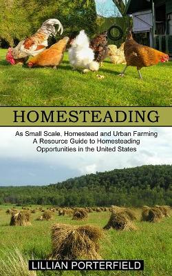 Homesteading: A Resource Guide to Homesteading Opportunities in the United States (As Small Scale, Homestead and Urban Farming) book