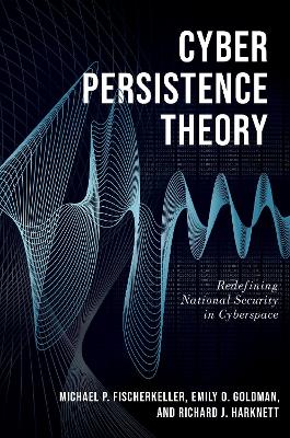 Cyber Persistence Theory: Redefining National Security in Cyberspace by Michael P. Fischerkeller