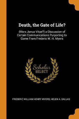 Death, the Gate of Life?: (mors Janua Vitae?) a Discussion of Certain Communications Purporting to Come from Frederic W. H. Myers by Frederic William Henry Myers