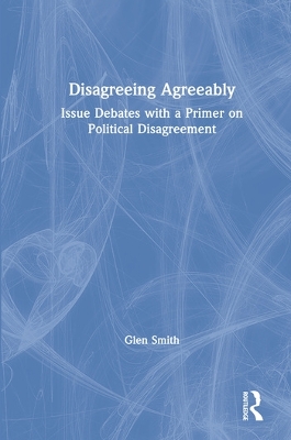 Disagreeing Agreeably: Issue Debates with a Primer on Political Disagreement by Glen Smith