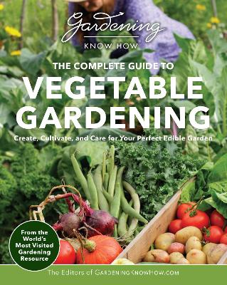 Gardening Know How – The Complete Guide to Vegetable Gardening: Create, Cultivate, and Care for Your Perfect Edible Garden book