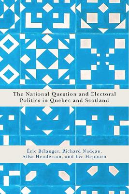 The National Question and Electoral Politics in Quebec and Scotland by Éric Bélanger