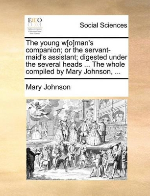The Young W[o]man's Companion; Or the Servant-Maid's Assistant; Digested Under the Several Heads ... the Whole Compiled by Mary Johnson, ... book