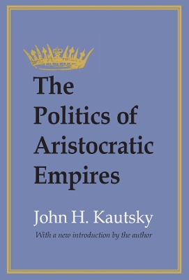 The The Politics of Aristocratic Empires by John H. Kautsky